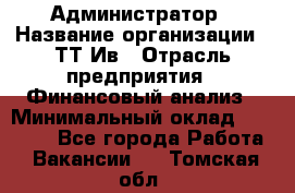 Администратор › Название организации ­ ТТ-Ив › Отрасль предприятия ­ Финансовый анализ › Минимальный оклад ­ 20 000 - Все города Работа » Вакансии   . Томская обл.